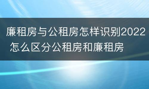 廉租房与公租房怎样识别2022 怎么区分公租房和廉租房