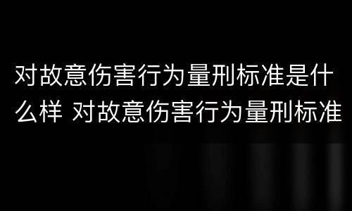 对故意伤害行为量刑标准是什么样 对故意伤害行为量刑标准是什么样的