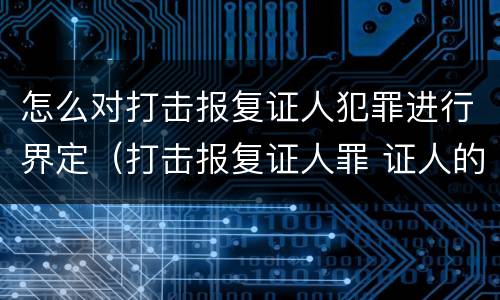 怎么对打击报复证人犯罪进行界定（打击报复证人罪 证人的范围）