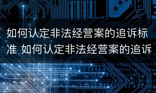 如何认定非法经营案的追诉标准 如何认定非法经营案的追诉标准是