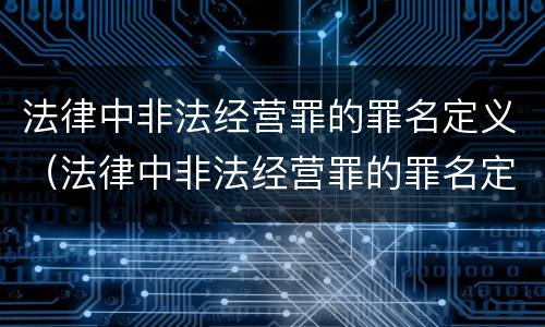 法律中非法经营罪的罪名定义（法律中非法经营罪的罪名定义为）