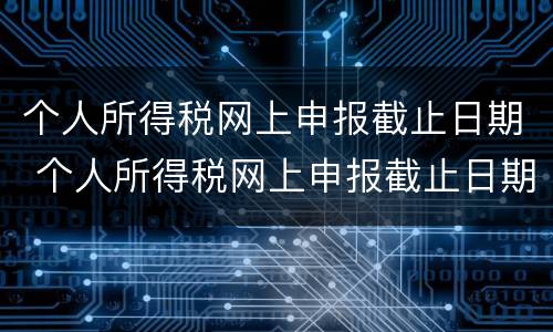 个人所得税网上申报截止日期 个人所得税网上申报截止日期是多久