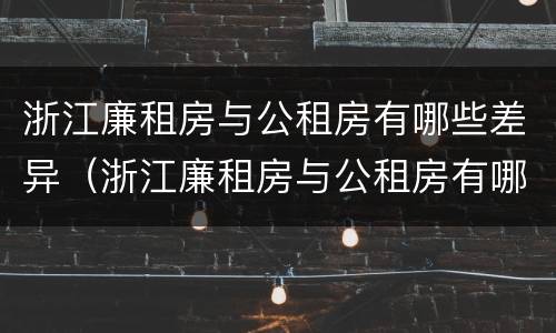 浙江廉租房与公租房有哪些差异（浙江廉租房与公租房有哪些差异和不同）