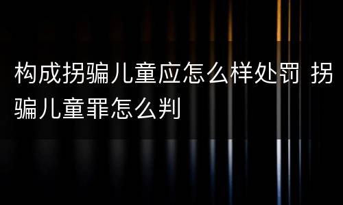 构成拐骗儿童应怎么样处罚 拐骗儿童罪怎么判