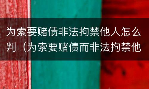 为索要赌债非法拘禁他人怎么判（为索要赌债而非法拘禁他人）