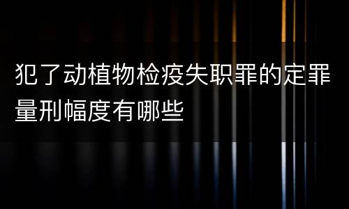 犯了动植物检疫失职罪的定罪量刑幅度有哪些
