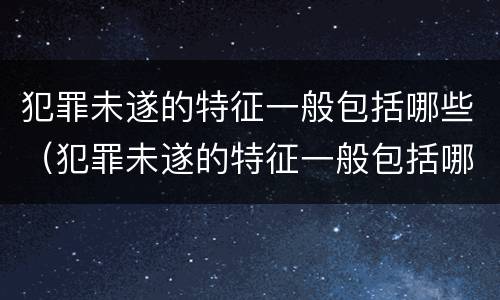 犯罪未遂的特征一般包括哪些（犯罪未遂的特征一般包括哪些内容）