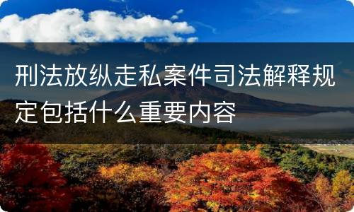 刑法放纵走私案件司法解释规定包括什么重要内容