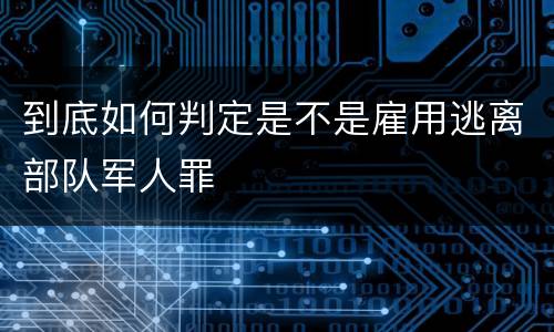 到底如何判定是不是雇用逃离部队军人罪