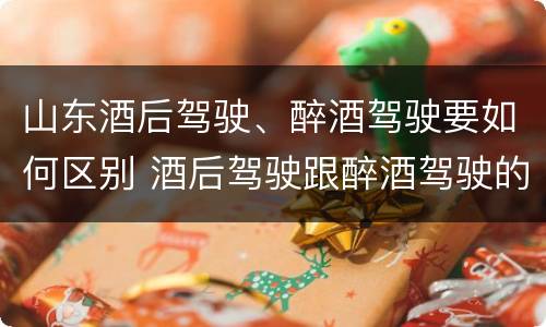 山东酒后驾驶、醉酒驾驶要如何区别 酒后驾驶跟醉酒驾驶的区别