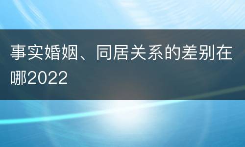 事实婚姻、同居关系的差别在哪2022