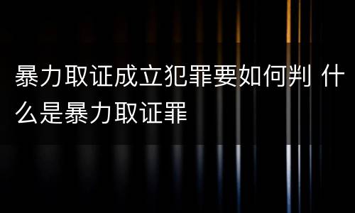 暴力取证成立犯罪要如何判 什么是暴力取证罪