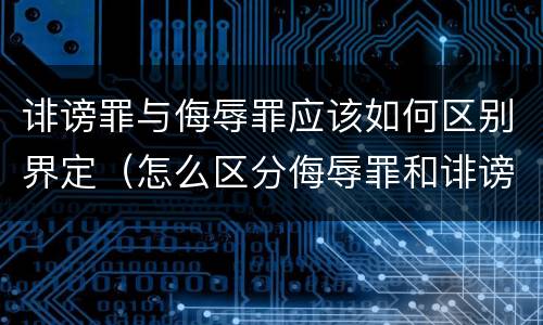 诽谤罪与侮辱罪应该如何区别界定（怎么区分侮辱罪和诽谤罪）