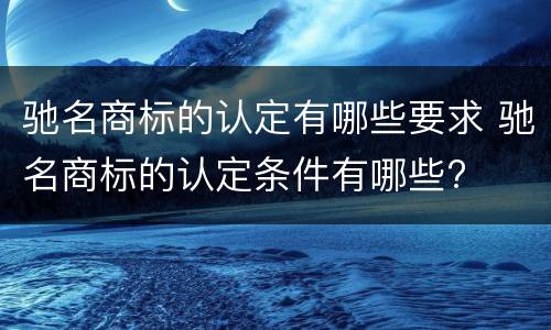 驰名商标的认定有哪些要求 驰名商标的认定条件有哪些?