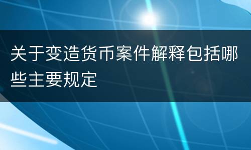 关于变造货币案件解释包括哪些主要规定