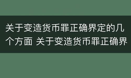 关于变造货币罪正确界定的几个方面 关于变造货币罪正确界定的几个方面的内容