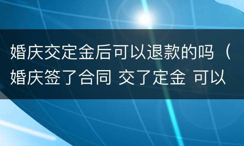 婚庆交定金后可以退款的吗（婚庆签了合同 交了定金 可以退还吗）