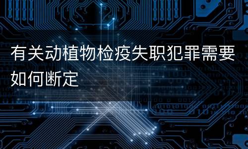 有关动植物检疫失职犯罪需要如何断定