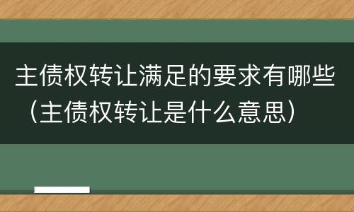 主债权转让满足的要求有哪些（主债权转让是什么意思）