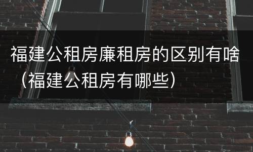福建公租房廉租房的区别有啥（福建公租房有哪些）