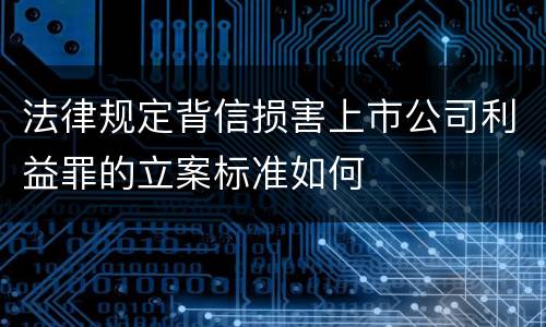 法律规定背信损害上市公司利益罪的立案标准如何