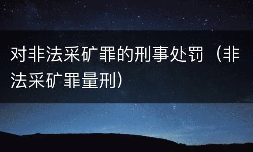 对非法采矿罪的刑事处罚（非法采矿罪量刑）