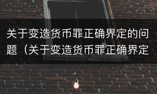 关于变造货币罪正确界定的问题（关于变造货币罪正确界定的问题有哪些）
