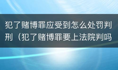 犯了赌博罪应受到怎么处罚判刑（犯了赌博罪要上法院判吗）