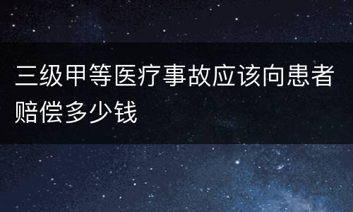 三级甲等医疗事故应该向患者赔偿多少钱