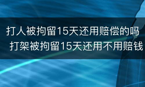 打人被拘留15天还用赔偿的吗 打架被拘留15天还用不用赔钱