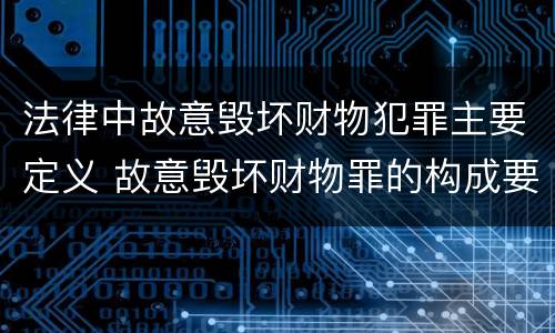 法律中故意毁坏财物犯罪主要定义 故意毁坏财物罪的构成要件是什么?如何处罚?