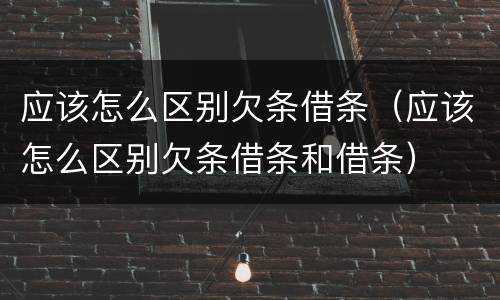 应该怎么区别欠条借条（应该怎么区别欠条借条和借条）