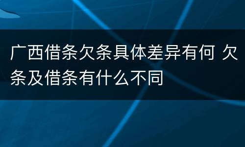 广西借条欠条具体差异有何 欠条及借条有什么不同