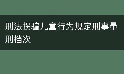 刑法拐骗儿童行为规定刑事量刑档次