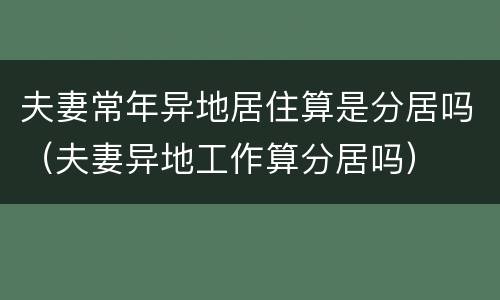 夫妻常年异地居住算是分居吗（夫妻异地工作算分居吗）