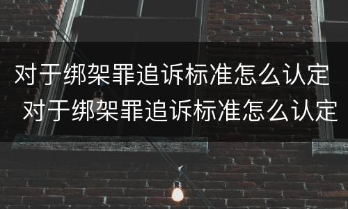 对于绑架罪追诉标准怎么认定 对于绑架罪追诉标准怎么认定的