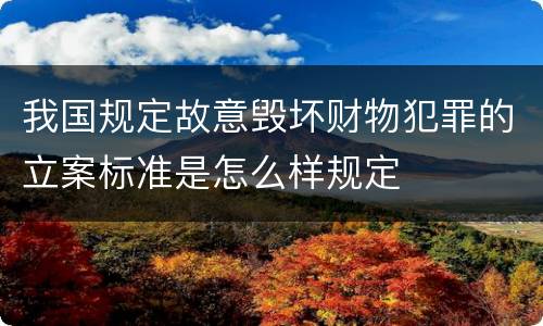 我国规定故意毁坏财物犯罪的立案标准是怎么样规定