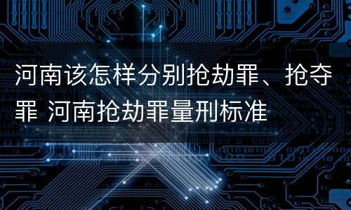 河南该怎样分别抢劫罪、抢夺罪 河南抢劫罪量刑标准