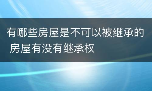 有哪些房屋是不可以被继承的 房屋有没有继承权