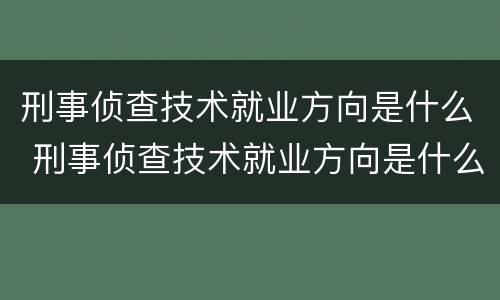 刑事侦查技术就业方向是什么 刑事侦查技术就业方向是什么专业