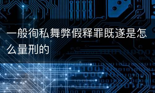 一般徇私舞弊假释罪既遂是怎么量刑的