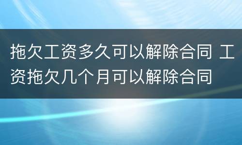 拖欠工资多久可以解除合同 工资拖欠几个月可以解除合同