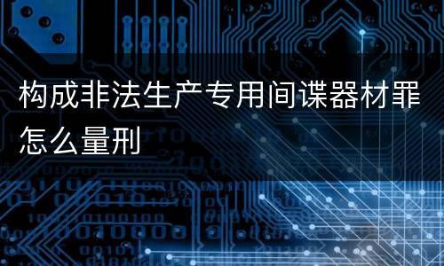 构成非法生产专用间谍器材罪怎么量刑
