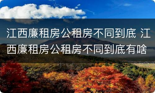 江西廉租房公租房不同到底 江西廉租房公租房不同到底有啥区别