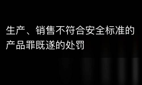 生产、销售不符合安全标准的产品罪既遂的处罚