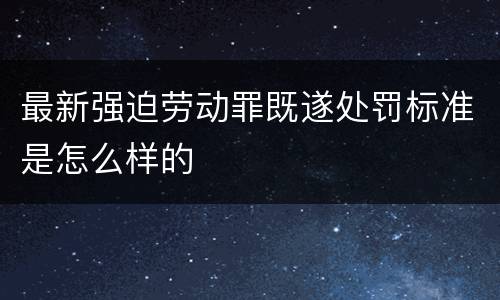 最新强迫劳动罪既遂处罚标准是怎么样的