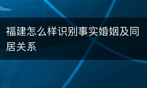 福建怎么样识别事实婚姻及同居关系