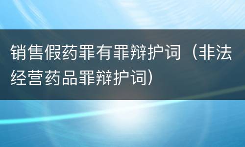 销售假药罪有罪辩护词（非法经营药品罪辩护词）