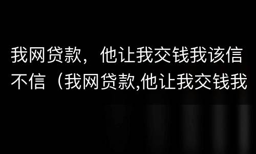 我网贷款，他让我交钱我该信不信（我网贷款,他让我交钱我该信不信呢）