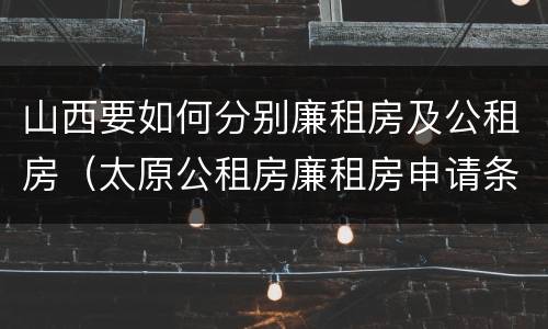 山西要如何分别廉租房及公租房（太原公租房廉租房申请条件）